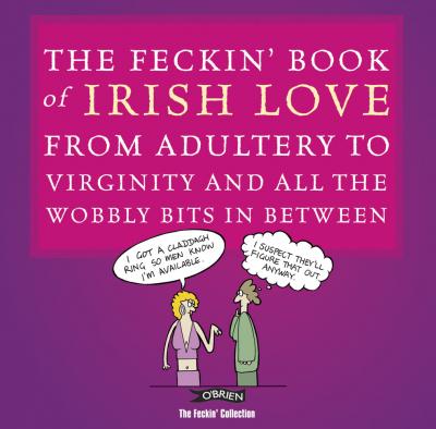 The Feckin' Book Of Irish Love from Adultery to Virginity and all the wobbly bits in between
