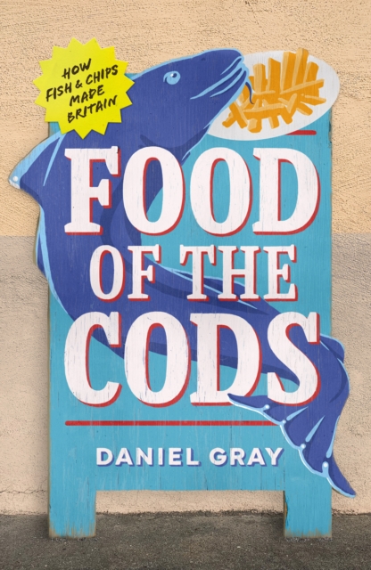 Food of the Cods : How Fish and Chips Made Britain