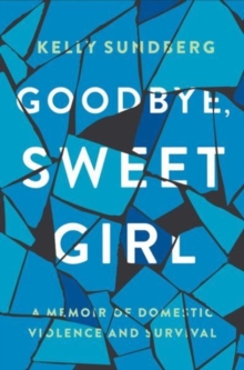 Goodbye, Sweet Girl : A Story of Domestic Violence and Survival