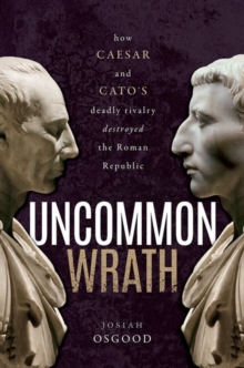 Uncommon Wrath : How Caesar and Cato's Deadly Rivalry Destroyed the Roman Republic
