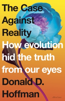 The Case Against Reality : How Evolution Hid the Truth from Our Eyes