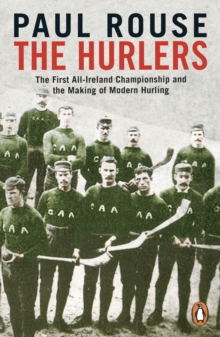 The Hurlers : The First All-Ireland Championship and the Making of Modern Hurling