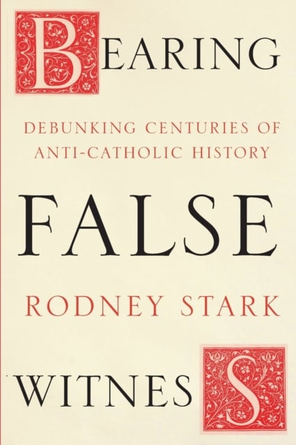 Bearing False Witness : Debunking Centuries Of Anti-Catholic History