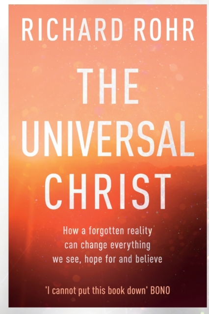 The Universal Christ : How a Forgotten Reality Can Change Everything We See, Hope For and Believe