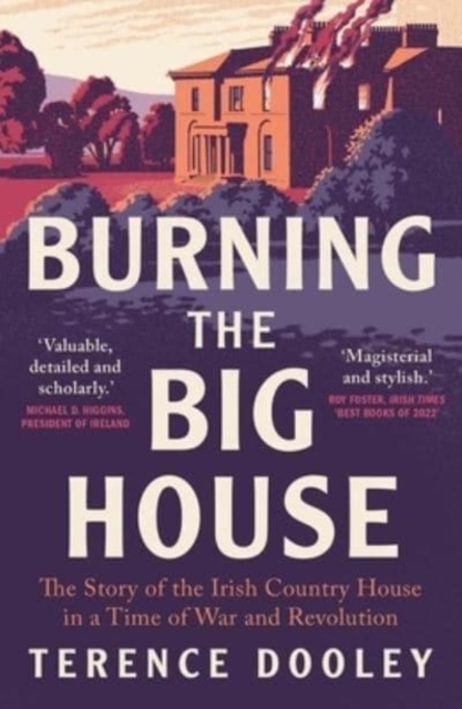 Burning the Big House : The Story of the Irish Country House in a Time of War and Revolution