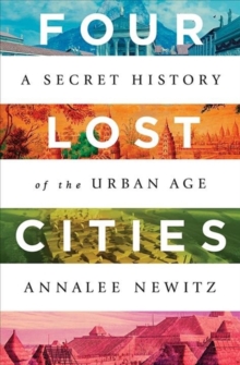 Four Lost Cities : A Secret History of the Urban Age