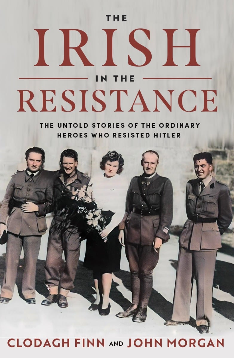 The Irish in the Resistance : The Untold Story of the Ordinary Heroes Who Resisted Hitler