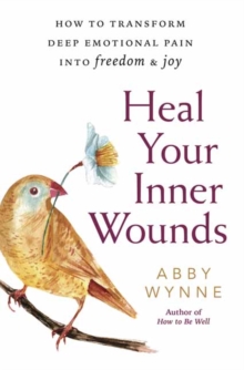 Heal Your Inner Wounds : How to Transform Deep Emotional Pain into Freedom and Joy