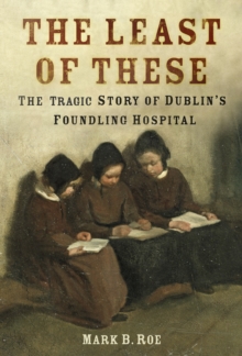 The Least of These : The Tragic Story of Dublin's Foundling Hospital
