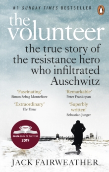 The Volunteer : The True Story of the Resistance Hero who Infiltrated Auschwitz 