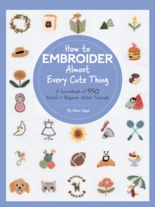 How to Embroider Almost Every Cute Thing : A Sourcebook of 550 Motifs + Beginner Stitch Tutorials