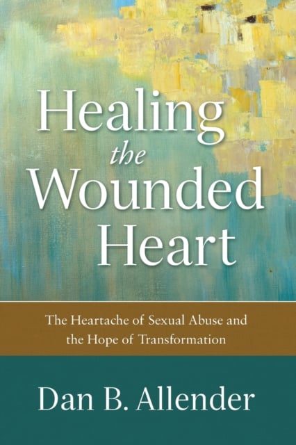 Healing the Wounded Heart - The Heartache of Sexual Abuse and the Hope of Transformation