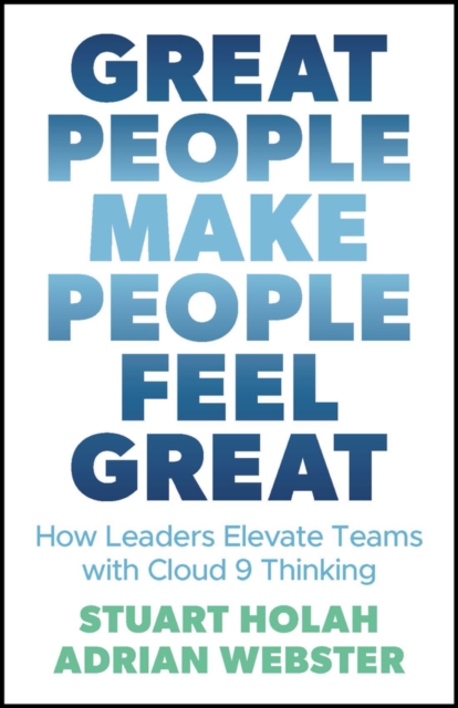 Great People Make People Feel Great : How Leaders Elevate Teams with Cloud 9 Thinking