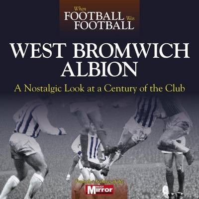 When Football Was Football: West Bromwich Albion: A Nostalgic Look at a Century of the Club