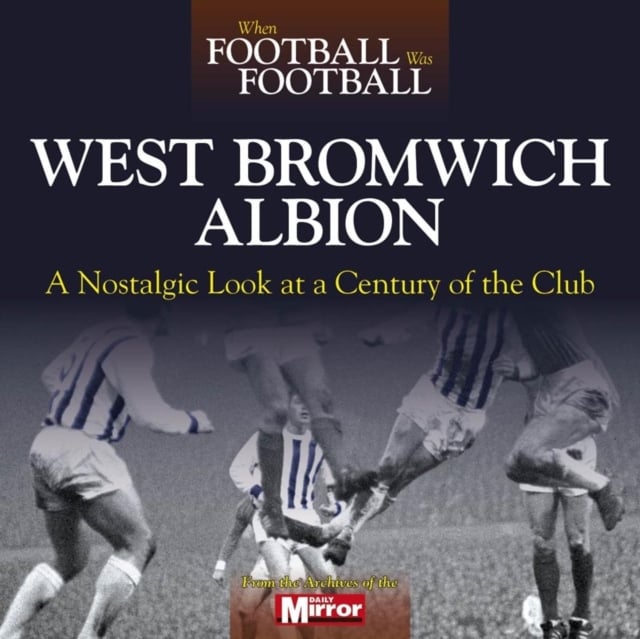 When Football Was Football: West Bromwich Albion: A Nostalgic Look at a Century of the Club