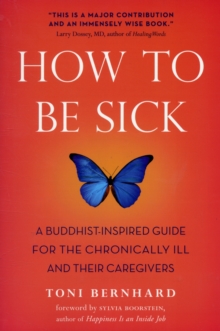 How to be Sick : A Buddhist-inspired Guide for the Chronically Ill and Their Caregivers