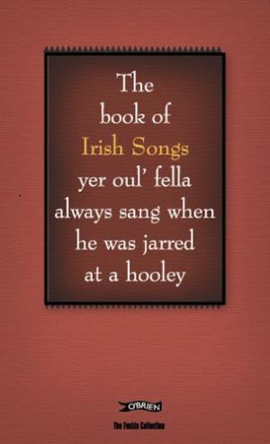 The Book of Irish Songs yer oulfella always sung when he was jarred at a hooley (The Feckin' Collection)