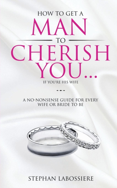 How to Get a Man to Cherish You...If You're His Wife : A No-Nonsense Guide for Every Wife or Bride-To-Be.