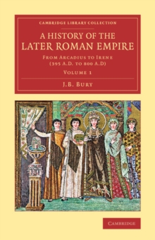 A History of the Later Roman Empire : From Arcadius to Irene (395 A.D. to 800 A.D)