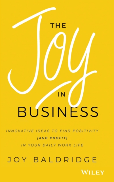 The Joy in Business : Innovative Ideas to Find Positivity (and Profit) in Your Daily Work Life