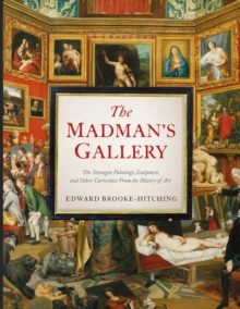 The Madman's Gallery : The Strangest Paintings, Sculptures and Other Curiosities From the History of Art