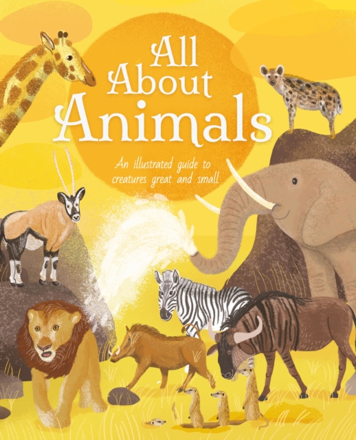 All About Animals : An Illustrated Guide to Creatures Great and Small