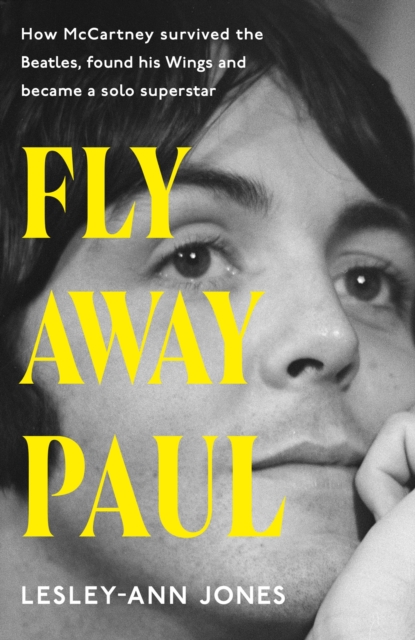 Fly Away Paul : The extraordinary story of how Paul McCartney survived the Beatles and found his Wings
