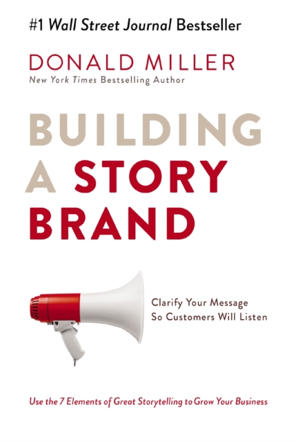 Building A Story Brand : Clarify Your Message So Customers Will Listen