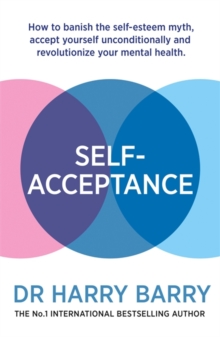 Self-Acceptance : How to banish the self-esteem myth, accept yourself unconditionally and revolutionise your mental health