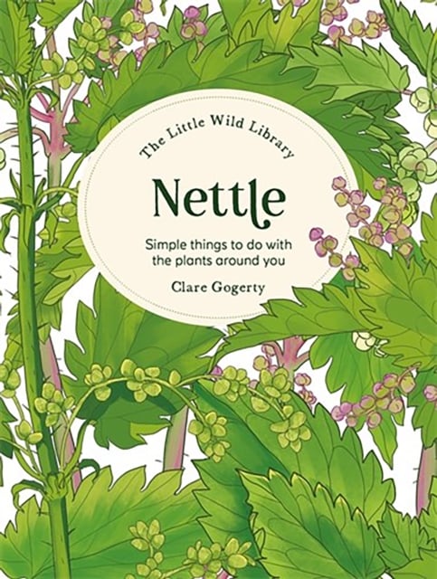 Nettle : Simple Things to Do with the Plants Around You (The Little Wild Library)