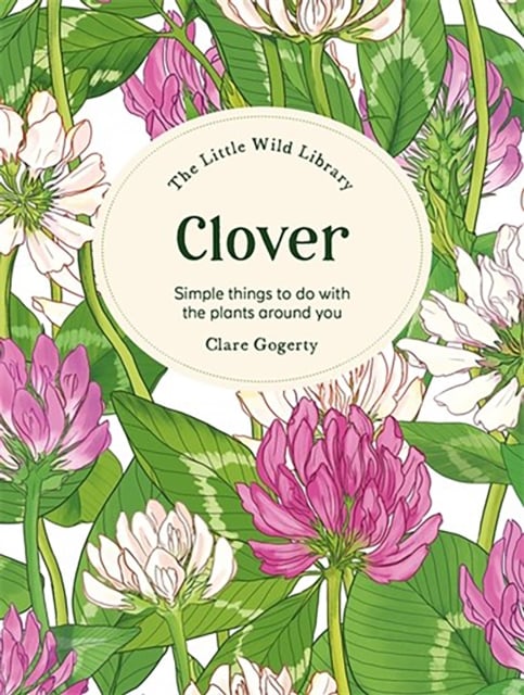 Clover : Simple Things to Do with the Plants Around You (The Little Wild Library)