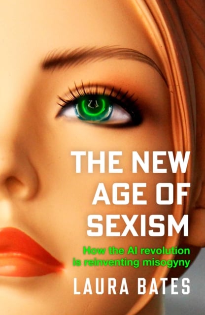The New Age of Sexism : How the AI Revolution is Reinventing Misogyny