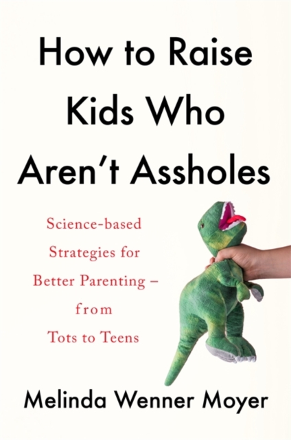How to Raise Kids Who Aren't Assholes : Science-based strategies for better parenting - from tots to teens