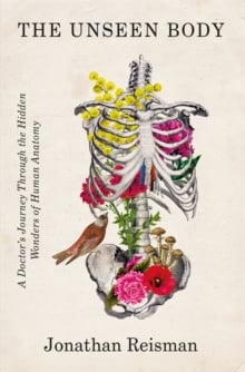 The Unseen Body : A Doctor's Journey Through the Hidden Wonders of Human Anatomy