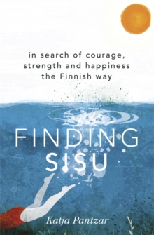 Finding Sisu : In search of courage, strength and happiness the Finnish way