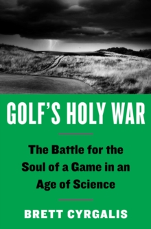 Golf's Holy War : The Battle for the Soul of a Game in an Age of Science
