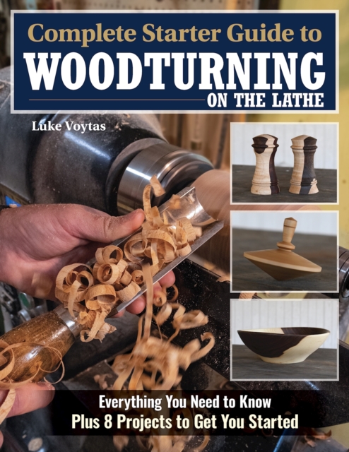 Complete Starter Guide to Woodturning on the Lathe : Everything You Need to Know Plus 8 Projects to Get You Started