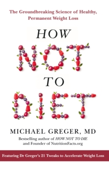 How Not To Diet: The Groundbreaking Science of Healthy, Permanent Weight Loss (Hardback)