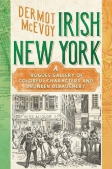 Real Irish New York : A Rogue's Gallery of Fenians, Tough Women, Holy Men, Blasphemers, Jesters, and a Gang of Other Colorful Characters