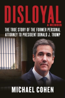 Disloyal A Memoir : The True Story of the Former Personal Attorney to President Donald J. Trump (Hardback)