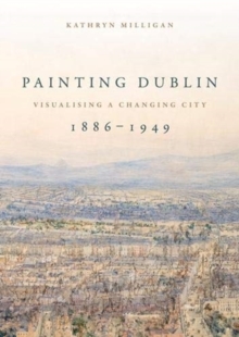 Painting Dublin, 1886-1949 : Visualising a Changing City