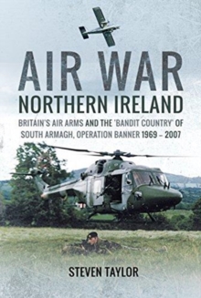 Air War Northern Ireland : Britain's Air Arms and the 'Bandit Country' of South Armagh, Operation Banner 1969 - 2007