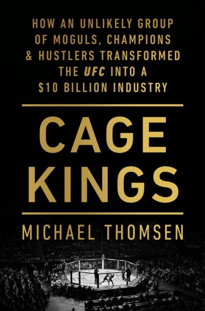 Cage Kings : How an Unlikely Group of Moguls, Champions and Hustlers Transformed the UFC into a $10 Billion Industry