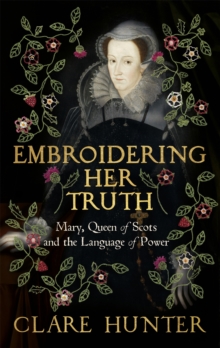Embroidering Her Truth : Mary, Queen of Scots and the Language of Power