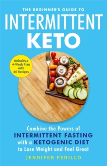 The Beginner's Guide to Intermittent Keto : Combine the Powers of Intermittent Fasting with a Ketogenic Diet to Lose Weight and Feel Great