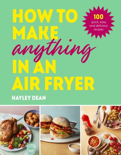 How to Make Anything in an Air Fryer : 100 quick, easy and delicious recipes (Hardback)