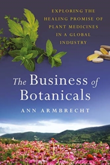 The Business of Botanicals : Exploring the Healing Promise of Plant Medicines in a Global Industry