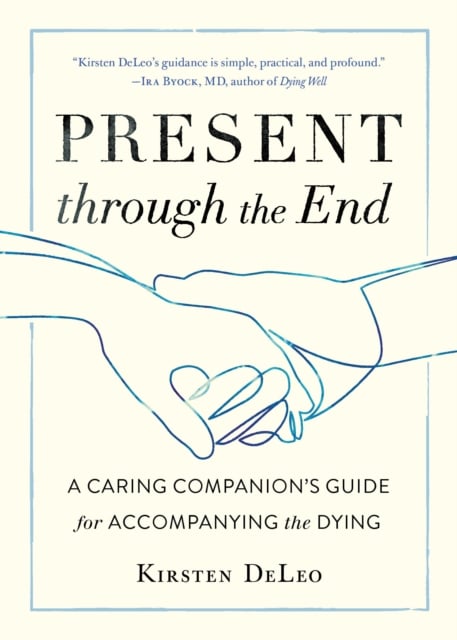 Present through the End : Heart Advice for Accompanying the Dying