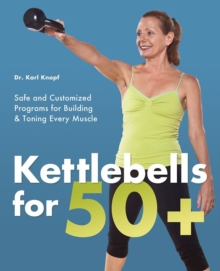 Kettlebells for 50+ : Safe and Customized Programs for Building and Toning Every Muscle
