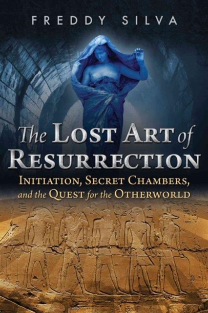 The Lost Art of Resurrection : Initiation, Secret Chambers, and the Quest for the Otherworld